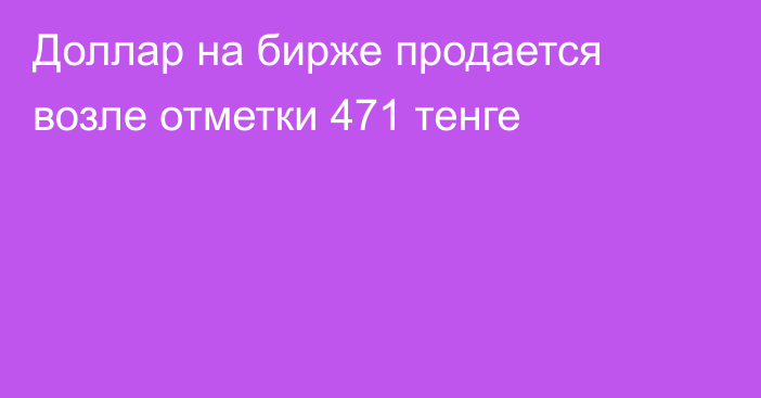 Доллар на бирже продается возле отметки 471 тенге