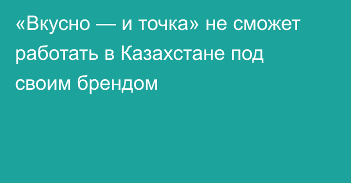 «Вкусно — и точка» не сможет работать в Казахстане под своим брендом