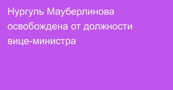 Нургуль Мауберлинова освобождена от должности вице-министра