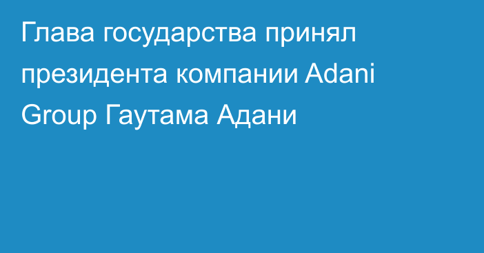 Глава государства принял президента компании Adani Group Гаутама Адани