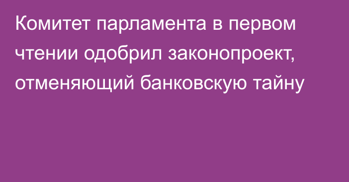 Комитет парламента в первом чтении одобрил законопроект, отменяющий банковскую тайну