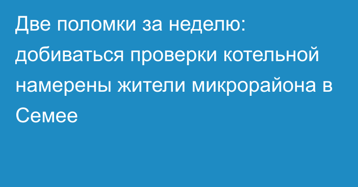 Две поломки за неделю: добиваться проверки котельной намерены жители микрорайона в Семее