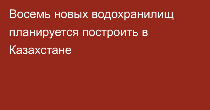 Восемь новых водохранилищ планируется построить в Казахстане