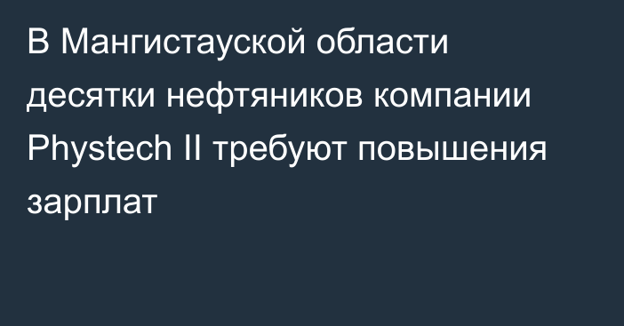 В Мангистауской области десятки нефтяников компании Phystech II требуют повышения зарплат