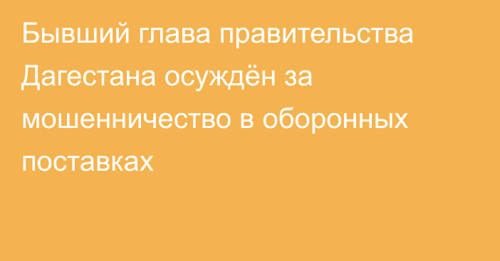 Бывший глава правительства Дагестана осуждён за мошенничество в оборонных поставках