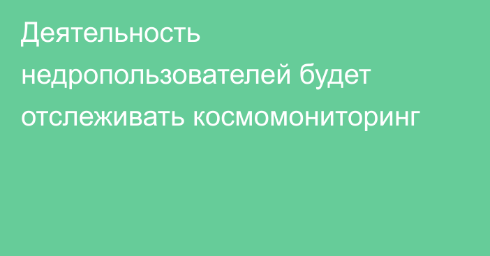 Деятельность недропользователей будет отслеживать космомониторинг