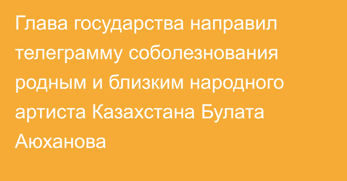 Глава государства направил телеграмму соболезнования родным и близким народного артиста Казахстана Булата Аюханова