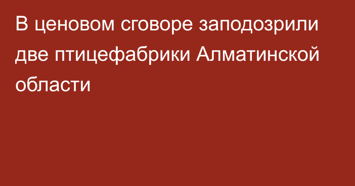 В ценовом сговоре заподозрили две птицефабрики Алматинской области