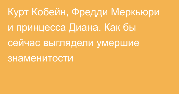 Курт Кобейн, Фредди Меркьюри и принцесса Диана. Как бы сейчас выглядели умершие знаменитости