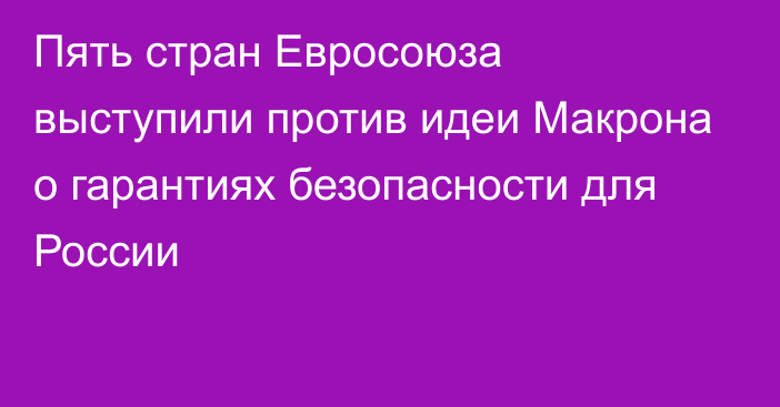 Пять стран Евросоюза выступили против идеи Макрона о гарантиях безопасности для России