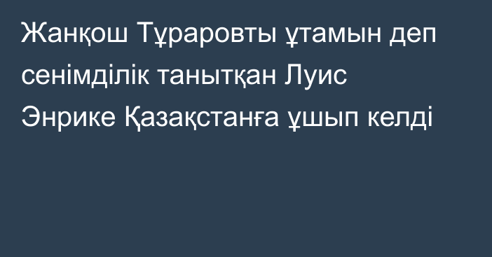 Жанқош Тұраровты ұтамын деп сенімділік танытқан Луис Энрике Қазақстанға ұшып келді