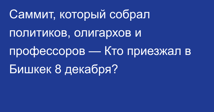 Саммит, который собрал политиков, олигархов и профессоров  — Кто приезжал в Бишкек 8 декабря?