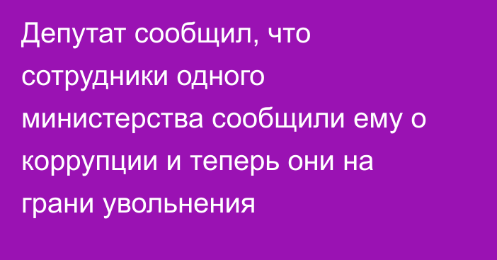 Депутат сообщил, что сотрудники одного министерства сообщили ему о коррупции и теперь они на грани увольнения