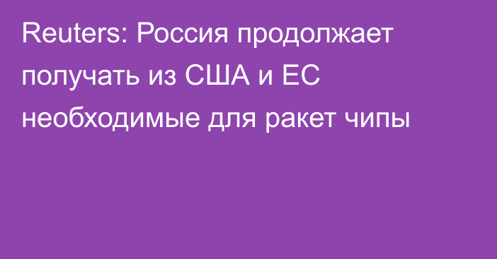 Reuters: Россия продолжает получать из США и ЕС необходимые для ракет чипы 