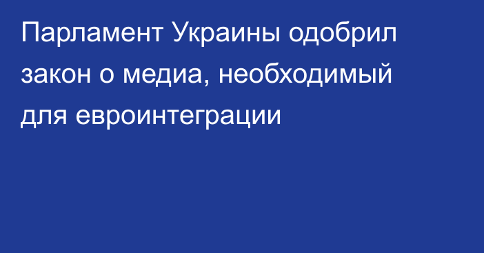 Парламент Украины одобрил закон о медиа, необходимый для евроинтеграции