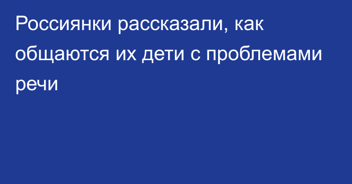 Россиянки рассказали, как общаются их дети с проблемами речи