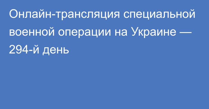 Онлайн-трансляция специальной военной операции на Украине — 294-й день