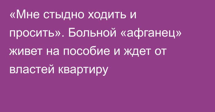 «Мне стыдно ходить и просить». Больной «афганец» живет на пособие и ждет от властей квартиру