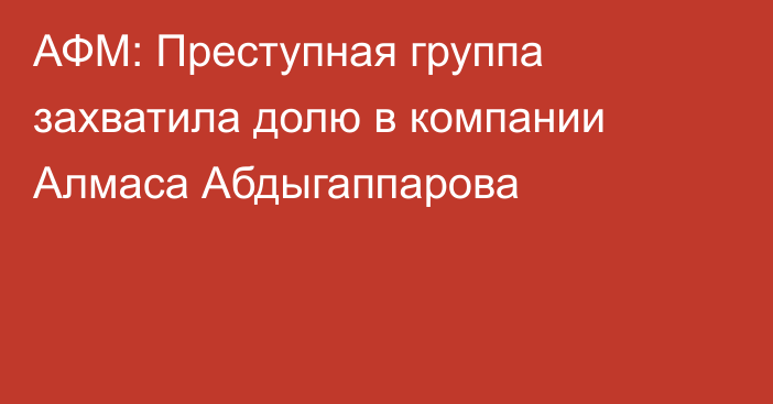 АФМ: Преступная группа захватила долю в компании Алмаса Абдыгаппарова