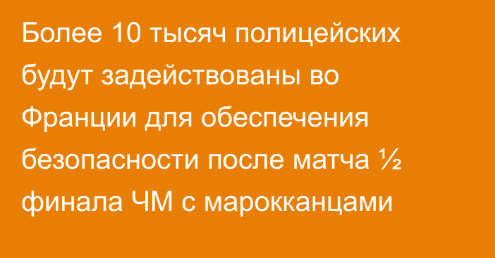 Более 10 тысяч полицейских будут задействованы во Франции для обеспечения безопасности после матча ½ финала ЧМ с марокканцами