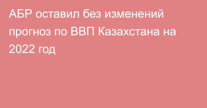 АБР оставил без изменений прогноз по ВВП Казахстана на 2022 год