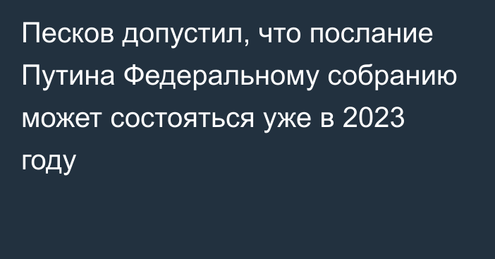 Песков допустил, что послание Путина Федеральному собранию может состояться уже в 2023 году