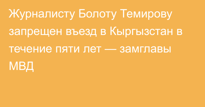 Журналисту Болоту Темирову запрещен въезд в Кыргызстан в течение пяти лет — замглавы МВД