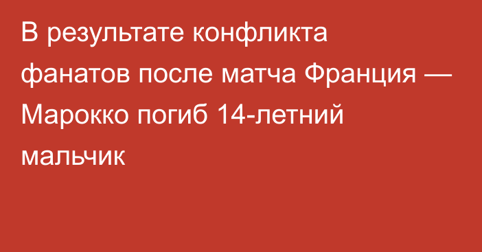 В результате конфликта фанатов после матча Франция — Марокко погиб 14-летний мальчик