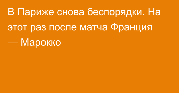 В Париже снова беспорядки. На этот раз после матча Франция — Марокко