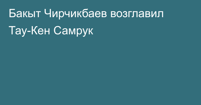 Бакыт Чирчикбаев возглавил Тау-Кен Самрук