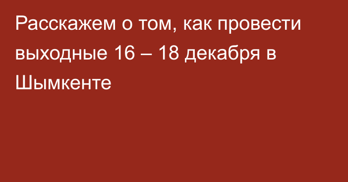 Расскажем о том, как провести выходные 16 – 18 декабря в Шымкенте