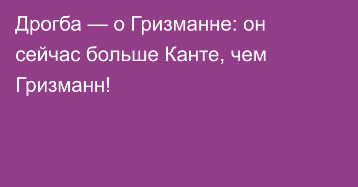 Дрогба — о Гризманне: он сейчас больше Канте, чем Гризманн!