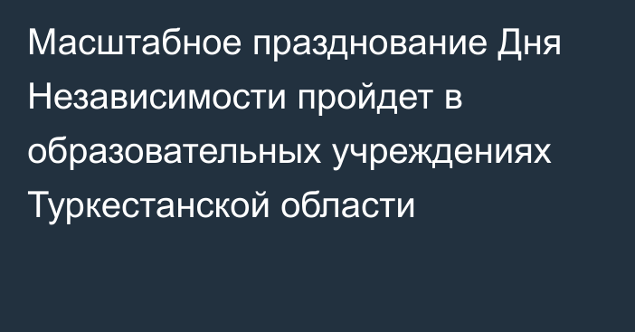 Масштабное празднование Дня Независимости пройдет в образовательных учреждениях Туркестанской области