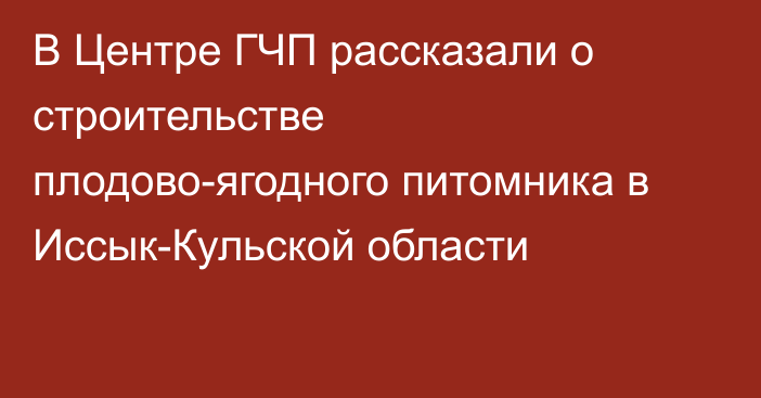 В Центре ГЧП рассказали о строительстве плодово-ягодного питомника в Иссык-Кульской области