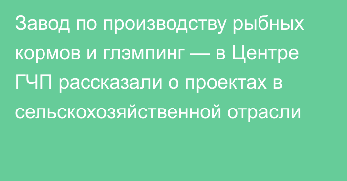 Завод по производству рыбных кормов и глэмпинг — в Центре ГЧП рассказали о проектах в сельскохозяйственной отрасли