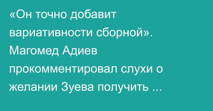 «Он точно добавит вариативности сборной». Магомед Адиев прокомментировал слухи о желании Зуева получить гражданство Казахстана