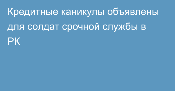 Кредитные каникулы объявлены для солдат срочной службы в РК