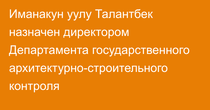 Иманакун уулу Талантбек назначен директором Департамента государственного архитектурно-строительного контроля