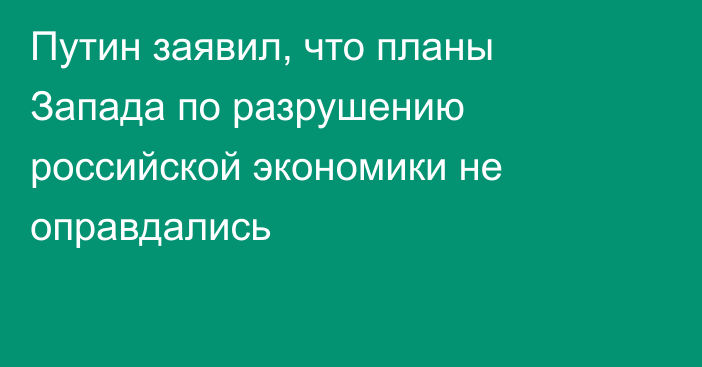 Путин заявил, что планы Запада по разрушению российской экономики не оправдались