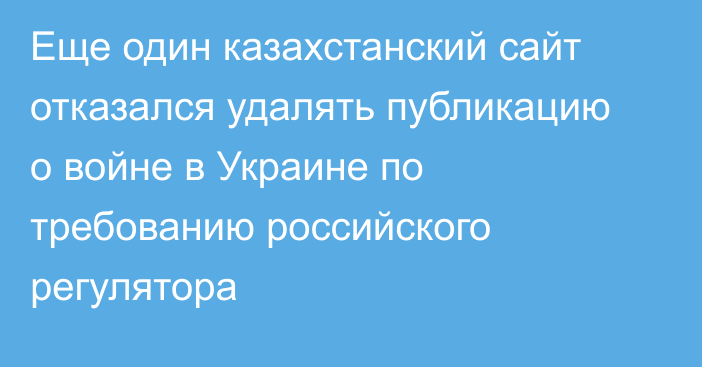 Еще один казахстанский сайт отказался удалять публикацию о войне в Украине по требованию российского регулятора