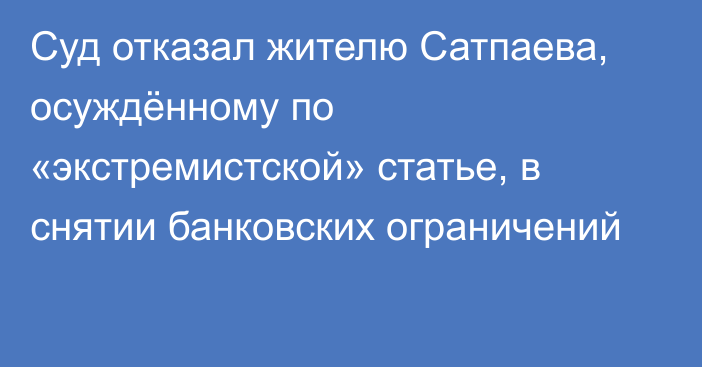 Суд отказал жителю Сатпаева, осуждённому по «экстремистской» статье, в снятии банковских ограничений