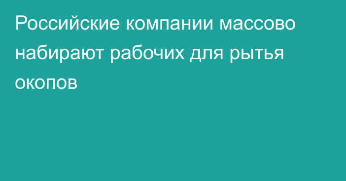 Российские компании массово набирают рабочих для рытья окопов