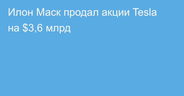 Илон Маск продал акции Tesla на $3,6 млрд