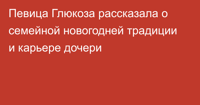 Певица Глюкоза рассказала о семейной новогодней традиции и карьере дочери