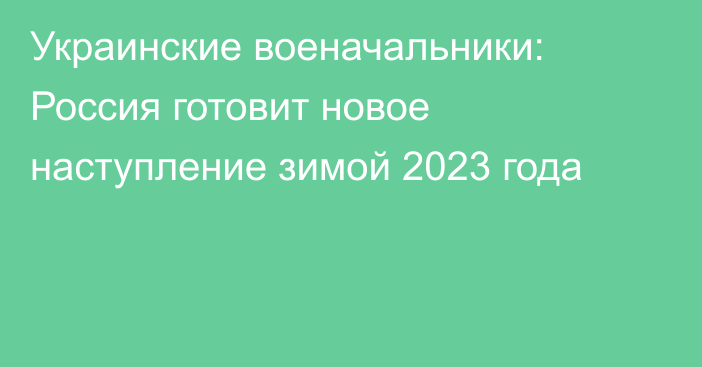 Украинские военачальники: Россия готовит новое наступление зимой 2023 года