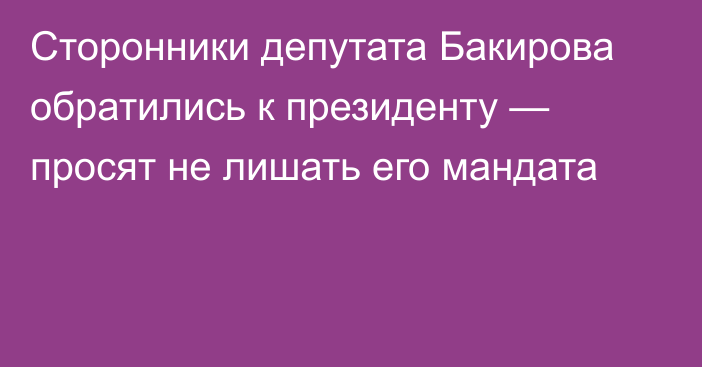 Сторонники депутата Бакирова обратились к президенту — просят не лишать его мандата