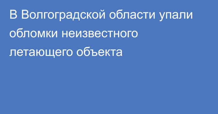 В Волгоградской области упали обломки неизвестного летающего объекта