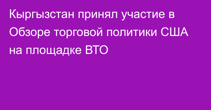 Кыргызстан принял участие в Обзоре торговой политики США на площадке ВТО