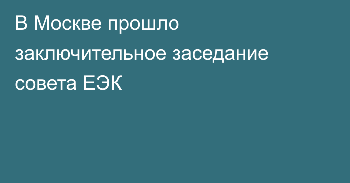 В Москве прошло заключительное заседание совета ЕЭК