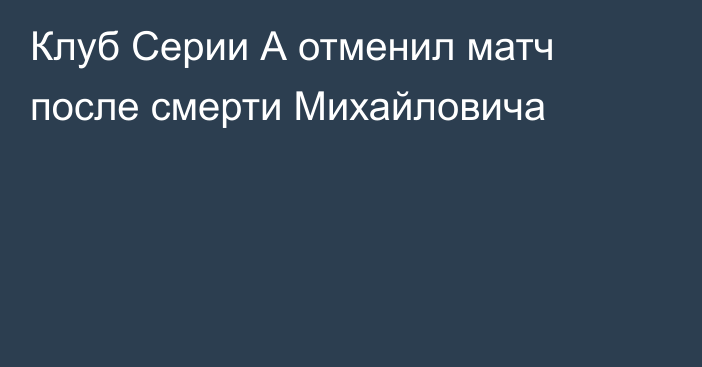 Клуб Серии А отменил матч после смерти Михайловича